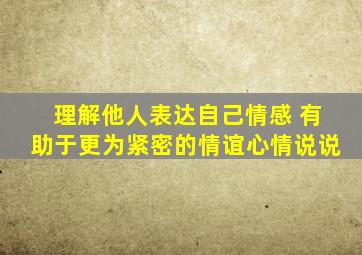 理解他人表达自己情感 有助于更为紧密的情谊心情说说